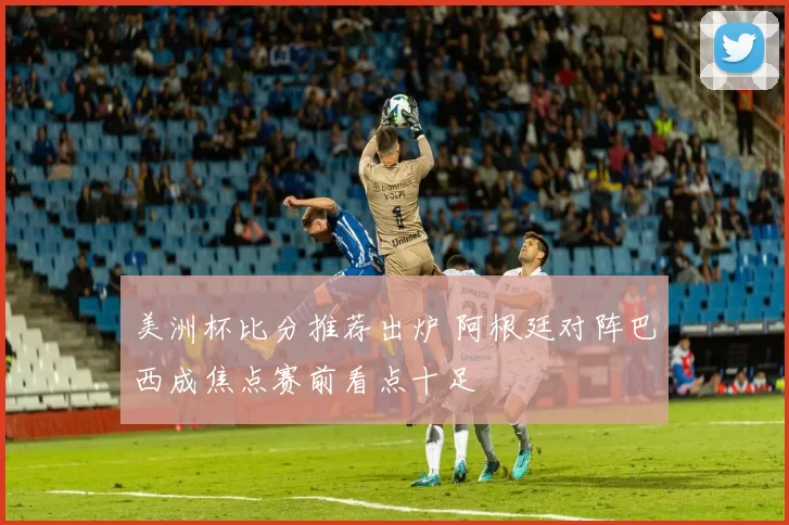 美洲杯比分推荐出炉 阿根廷对阵巴西成焦点赛前看点十足