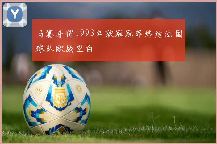马赛夺得1993年欧冠冠军终结法国球队欧战空白
