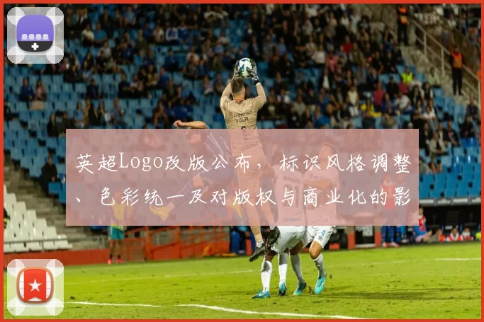 英超Logo改版公布，标识风格调整、色彩统一及对版权与商业化的影响分析