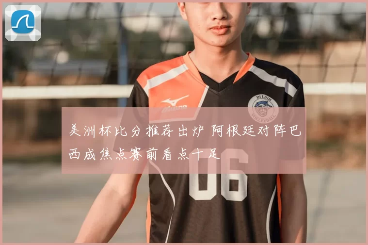 美洲杯比分推荐出炉 阿根廷对阵巴西成焦点赛前看点十足