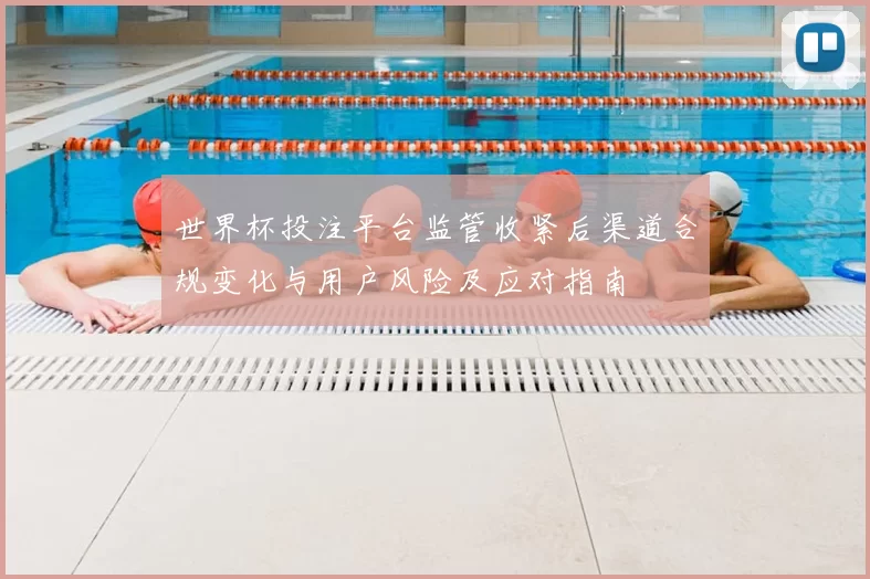 世界杯投注平台监管收紧后渠道合规变化与用户风险及应对指南