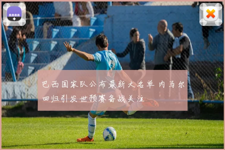 巴西国家队公布最新大名单 内马尔回归引发世预赛备战关注