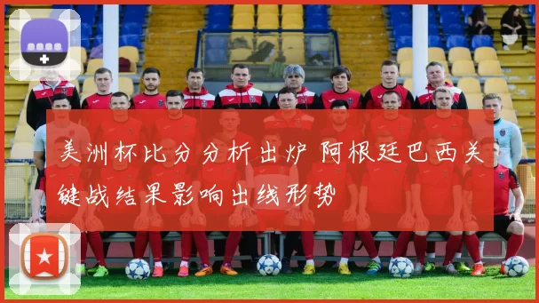 美洲杯比分分析出炉 阿根廷巴西关键战结果影响出线形势