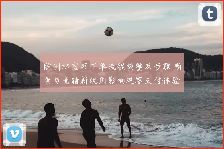 欧洲杯官网下单流程调整及步骤 购票与竞猜新规则影响观赛支付体验