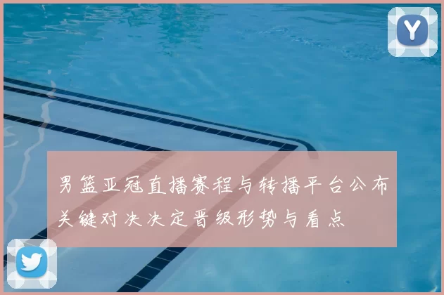 男篮亚冠直播赛程与转播平台公布关键对决决定晋级形势与看点