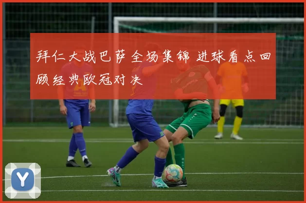 拜仁大战巴萨全场集锦 进球看点回顾经典欧冠对决