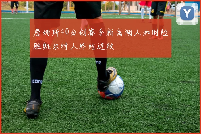 詹姆斯40分创赛季新高湖人加时险胜凯尔特人终结连败