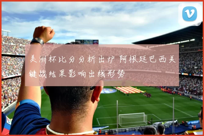美洲杯比分分析出炉 阿根廷巴西关键战结果影响出线形势