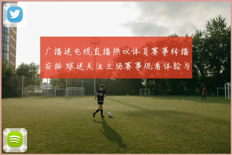 广播迷电视直播热议体育赛事转播安排 球迷关注主场赛事观看体验与赛程调整影响