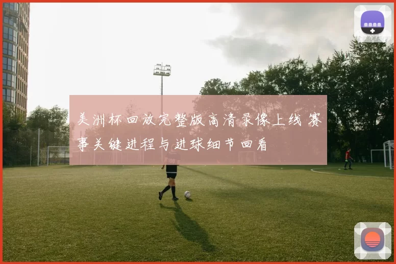 美洲杯回放完整版高清录像上线 赛事关键进程与进球细节回看