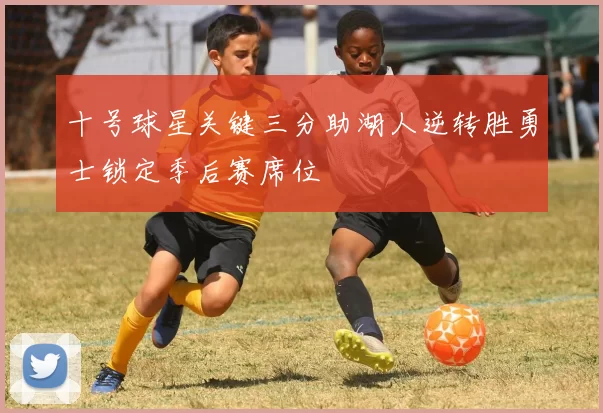 十号球星关键三分助湖人逆转胜勇士锁定季后赛席位