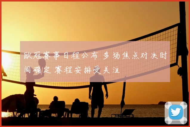 欧冠赛事日程公布 多场焦点对决时间确定 赛程安排受关注