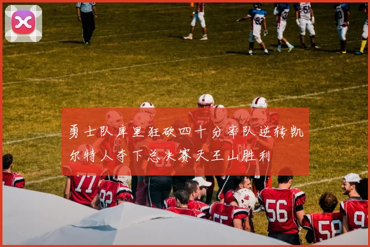 勇士队库里狂砍四十分率队逆转凯尔特人夺下总决赛天王山胜利