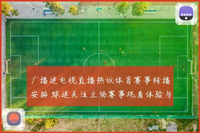 广播迷电视直播热议体育赛事转播安排 球迷关注主场赛事观看体验与赛程调整影响