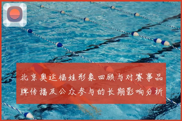北京奥运福娃形象回顾与对赛事品牌传播及公众参与的长期影响分析