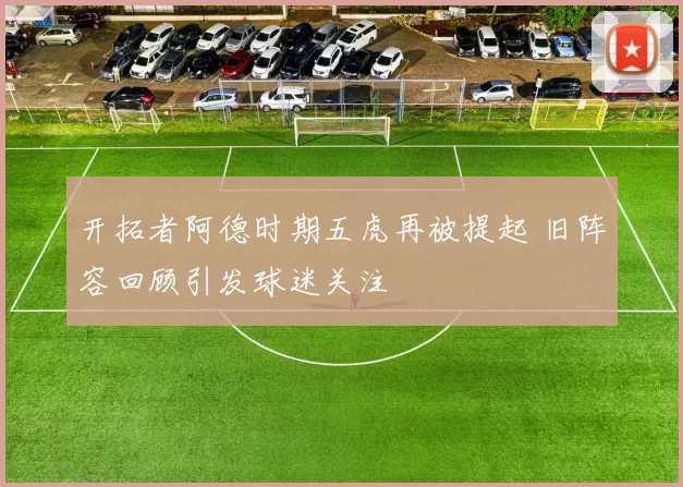 开拓者阿德时期五虎再被提起 旧阵容回顾引发球迷关注