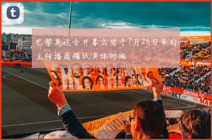 巴黎奥运会开幕式将于7月26日举行主转播商确认具体时间