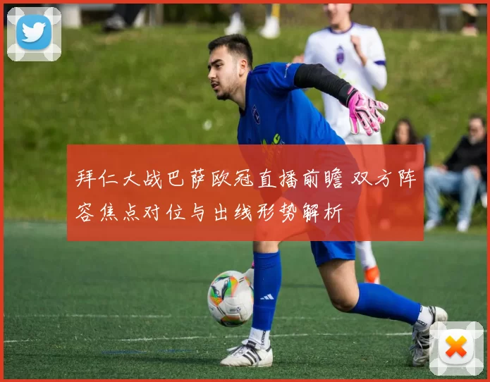 拜仁大战巴萨欧冠直播前瞻 双方阵容焦点对位与出线形势解析