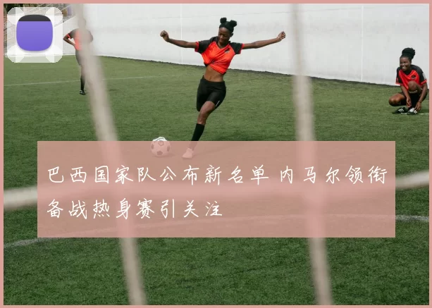 巴西国家队公布新名单 内马尔领衔备战热身赛引关注