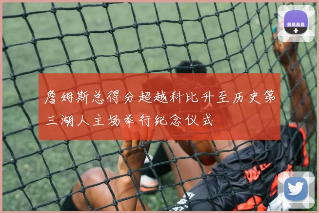 詹姆斯总得分超越科比升至历史第三湖人主场举行纪念仪式