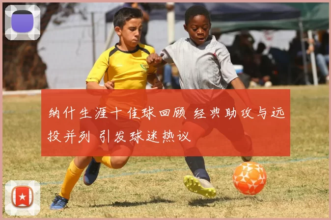 纳什生涯十佳球回顾 经典助攻与远投并列 引发球迷热议