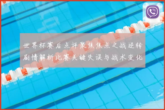 世界杯赛后点评聚焦焦点之战逆转剧情解析比赛关键失误与战术变化