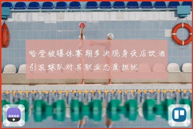 哈登被曝休赛期多次现身夜店饮酒引发球队对其职业态度担忧