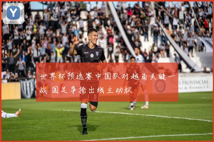 世界杯预选赛中国队对越南关键一战 国足争抢出线主动权