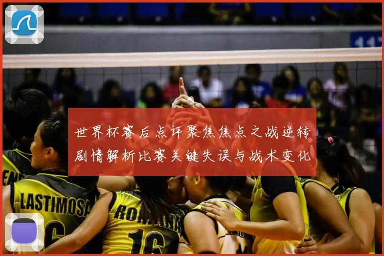 世界杯赛后点评聚焦焦点之战逆转剧情解析比赛关键失误与战术变化