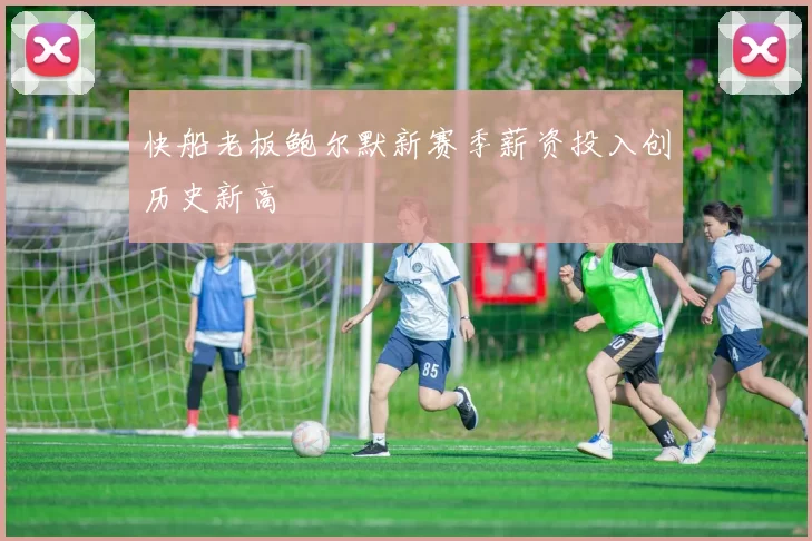 快船老板鲍尔默新赛季薪资投入创历史新高