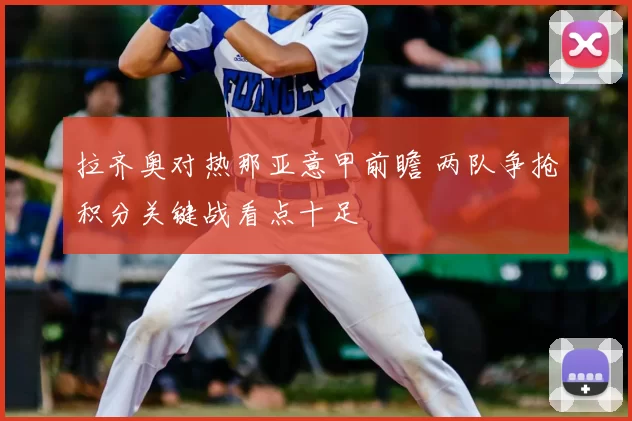 拉齐奥对热那亚意甲前瞻 两队争抢积分关键战看点十足