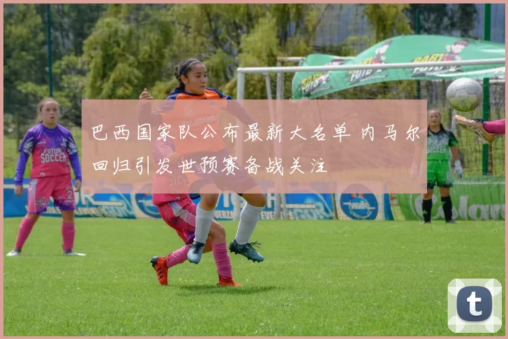 巴西国家队公布最新大名单 内马尔回归引发世预赛备战关注