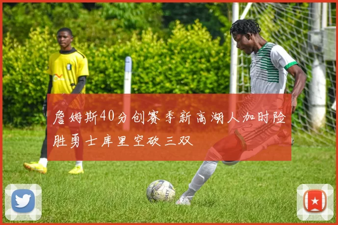 詹姆斯40分创赛季新高湖人加时险胜勇士库里空砍三双