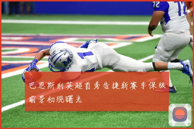 巴恩斯利英超首秀告捷新赛季保级前景初现曙光