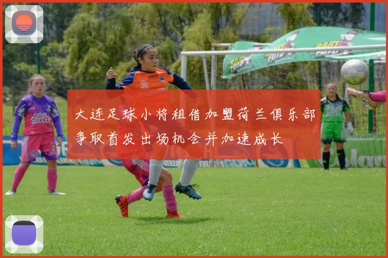 大连足球小将租借加盟荷兰俱乐部争取首发出场机会并加速成长