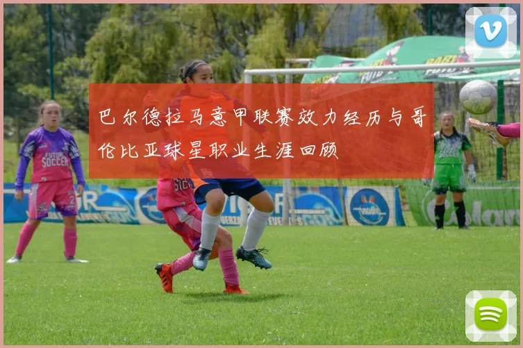 巴尔德拉马意甲联赛效力经历与哥伦比亚球星职业生涯回顾