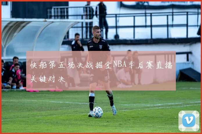 快船第五场决战掘金NBA季后赛直播关键对决