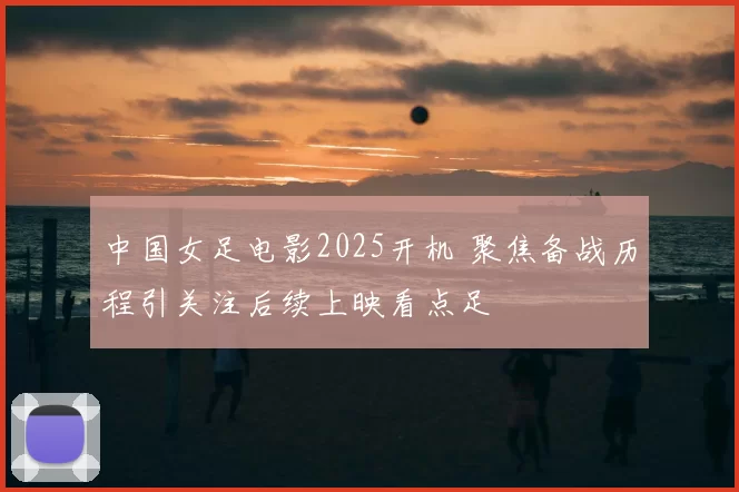 中国女足电影2025开机 聚焦备战历程引关注后续上映看点足