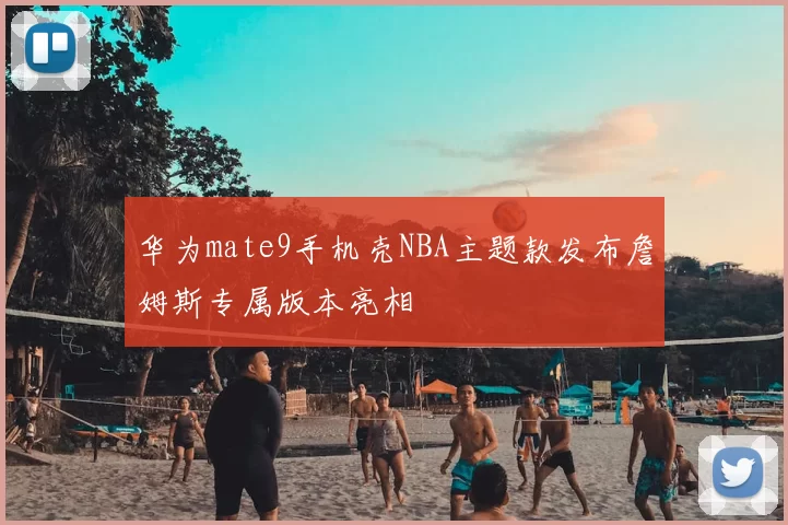 华为mate9手机壳NBA主题款发布詹姆斯专属版本亮相