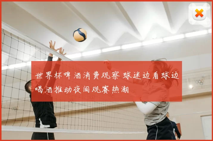 世界杯啤酒消费观察 球迷边看球边喝酒推动夜间观赛热潮