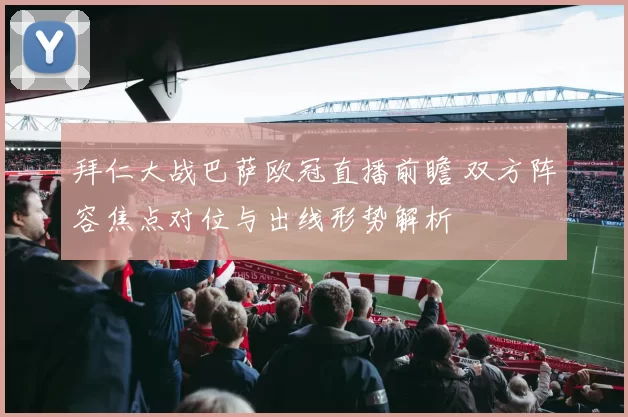 拜仁大战巴萨欧冠直播前瞻 双方阵容焦点对位与出线形势解析