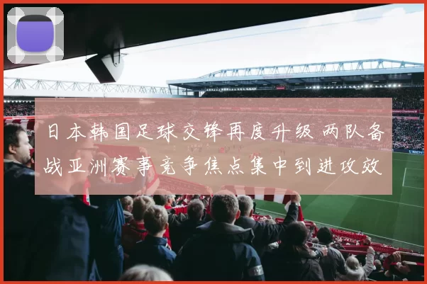 日本韩国足球交锋再度升级 两队备战亚洲赛事竞争焦点集中到进攻效率