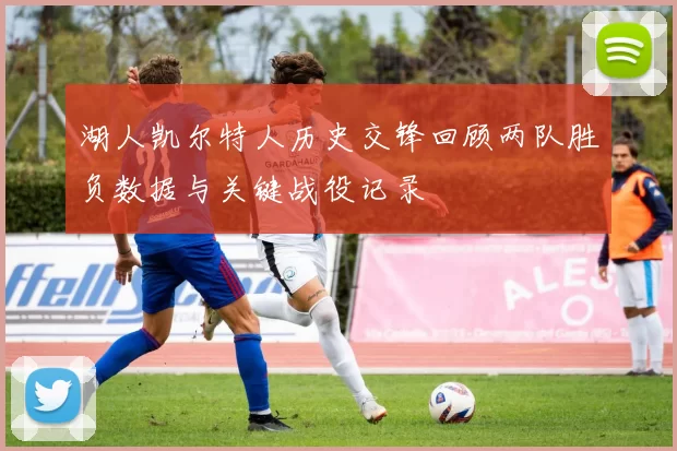 湖人凯尔特人历史交锋回顾两队胜负数据与关键战役记录