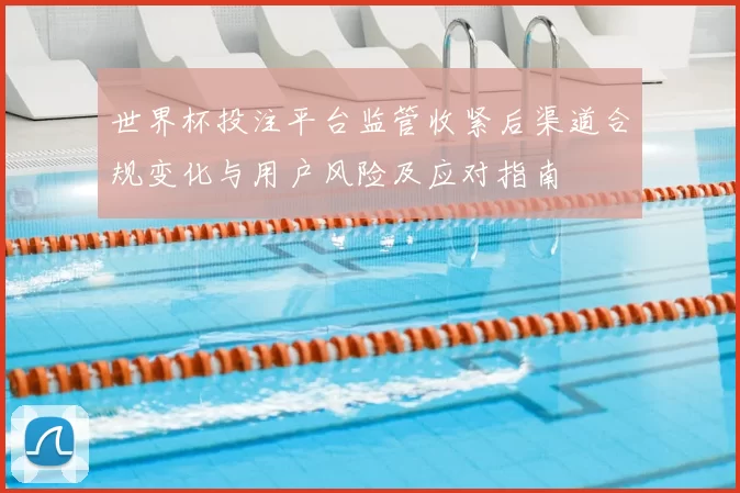 世界杯投注平台监管收紧后渠道合规变化与用户风险及应对指南