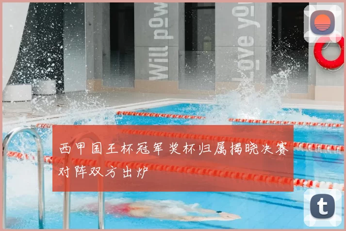 西甲国王杯冠军奖杯归属揭晓决赛对阵双方出炉