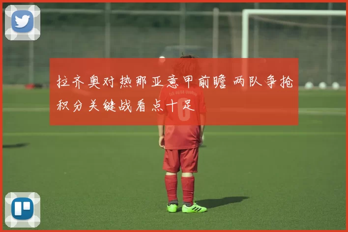 拉齐奥对热那亚意甲前瞻 两队争抢积分关键战看点十足