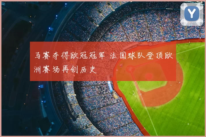 马赛夺得欧冠冠军 法国球队登顶欧洲赛场再创历史