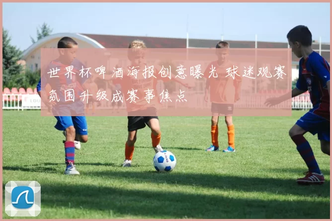 世界杯啤酒海报创意曝光 球迷观赛氛围升级成赛事焦点