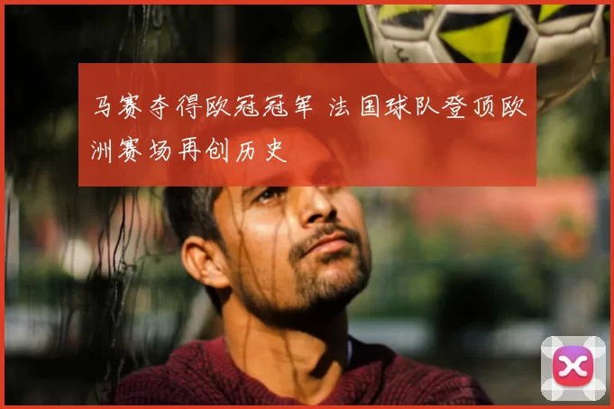 马赛夺得欧冠冠军 法国球队登顶欧洲赛场再创历史