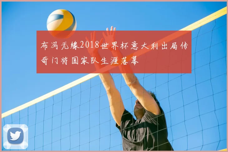 布冯无缘2018世界杯意大利出局传奇门将国家队生涯落幕